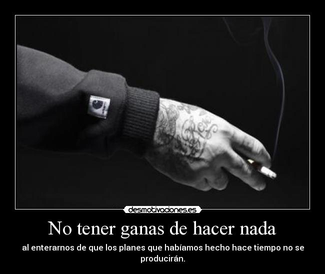 No tener ganas de hacer nada - al enterarnos de que los planes que habíamos hecho hace tiempo no se producirán.