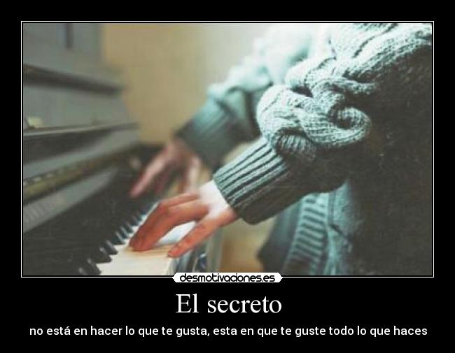 El secreto - no está en hacer lo que te gusta, esta en que te guste todo lo que haces