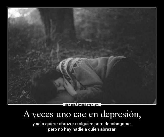 A veces uno cae en depresión, - y solo quiere abrazar a alguien para desahogarse,
pero no hay nadie a quien abrazar.