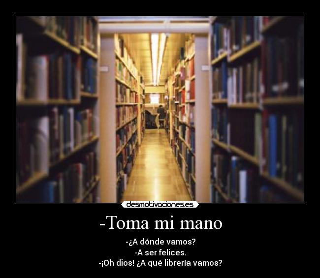 -Toma mi mano - -¿A dónde vamos?
-A ser felices.
-¡Oh dios! ¿A qué librería vamos?