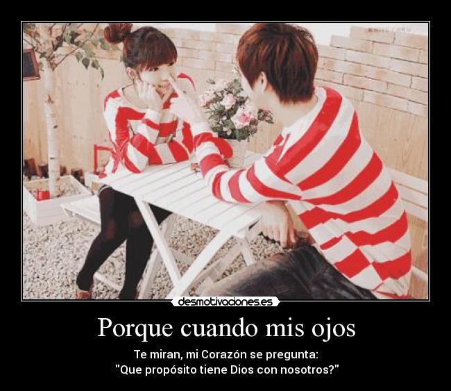 Porque cuando mis ojos - Te miran, mi Corazón se pregunta:
Que propósito tiene Dios con nosotros?