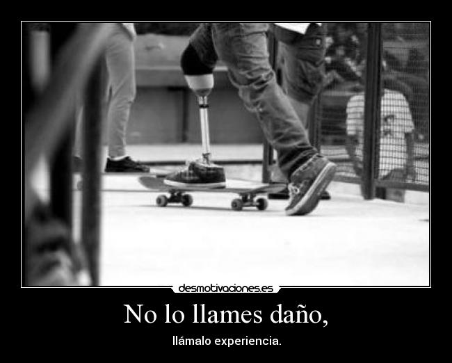 No lo llames daño, - llámalo experiencia.