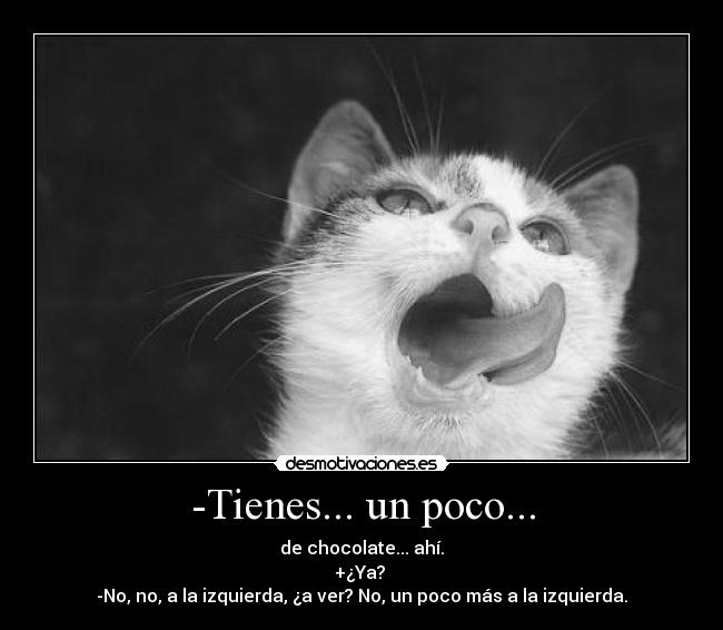 -Tienes... un poco... - de chocolate... ahí.
+¿Ya? 
-No, no, a la izquierda, ¿a ver? No, un poco más a la izquierda.