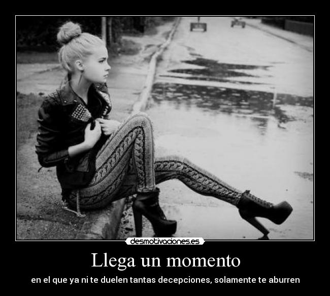 Llega un momento - en el que ya ni te duelen tantas decepciones, solamente te aburren