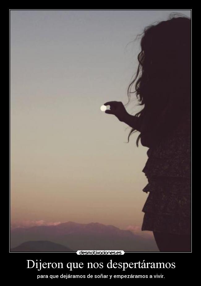 Dijeron que nos despertáramos - para que dejáramos de soñar y empezáramos a vivir.