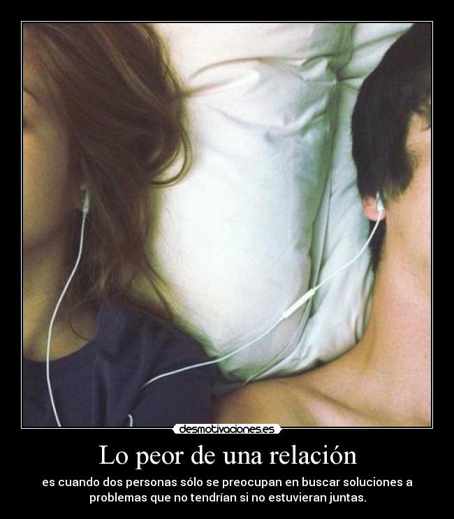 Lo peor de una relación - es cuando dos personas sólo se preocupan en buscar soluciones a
problemas que no tendrían si no estuvieran juntas.