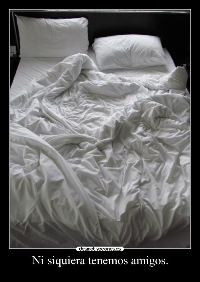 Ni siquiera tenemos amigos. -