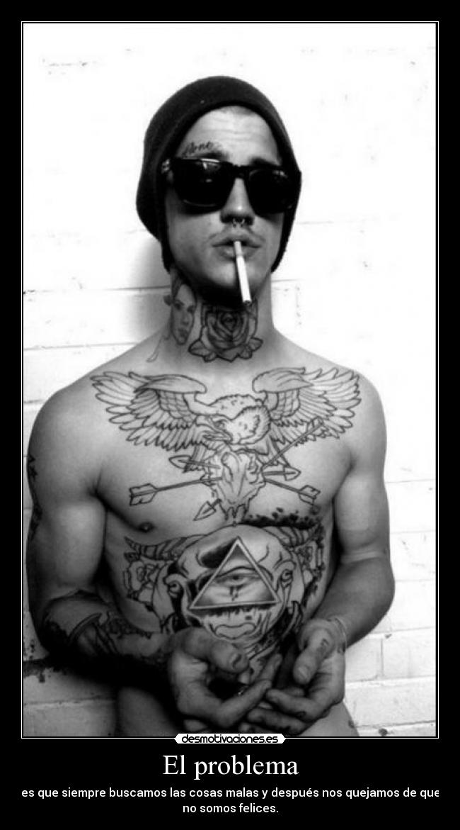 El problema - es que siempre buscamos las cosas malas y después nos quejamos de que
no somos felices.