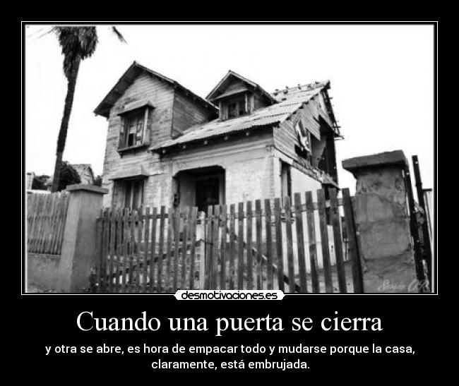 Cuando una puerta se cierra - y otra se abre, es hora de empacar todo y mudarse porque la casa,
claramente, está embrujada.