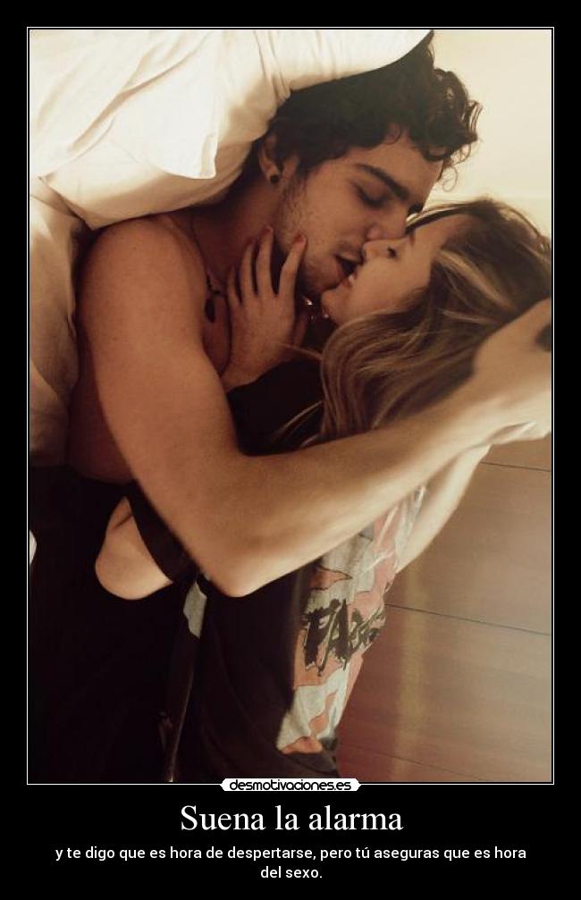 Suena la alarma - y te digo que es hora de despertarse, pero tú aseguras que es hora del sexo.