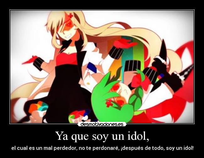 Ya que soy un idol, - el cual es un mal perdedor, no te perdonaré, ¡después de todo, soy un idol!