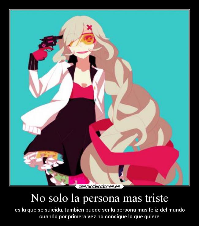 No solo la persona mas triste - es la que se suicida, tambien puede ser la persona mas feliz del mundo
cuando por primera vez no consigue lo que quiere.