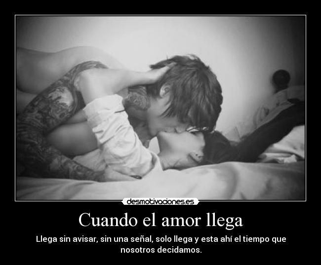 Cuando el amor llega - Llega sin avisar, sin una señal, solo llega y esta ahí el tiempo que
nosotros decidamos.