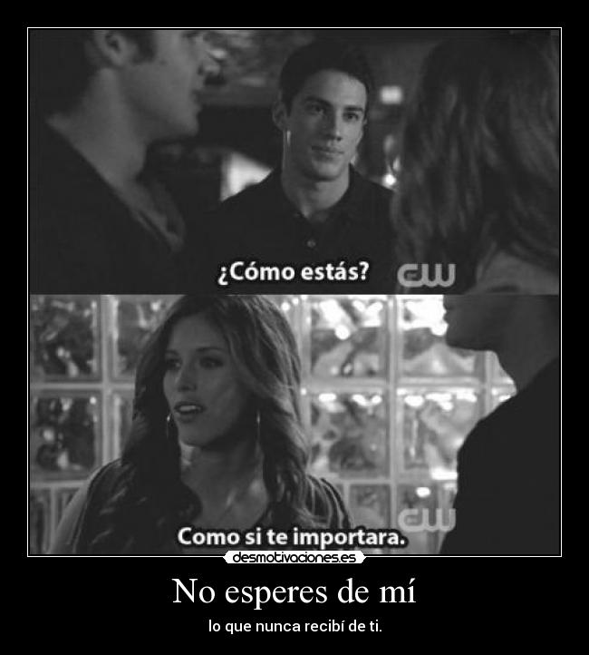 No esperes de mí - lo que nunca recibí de ti.