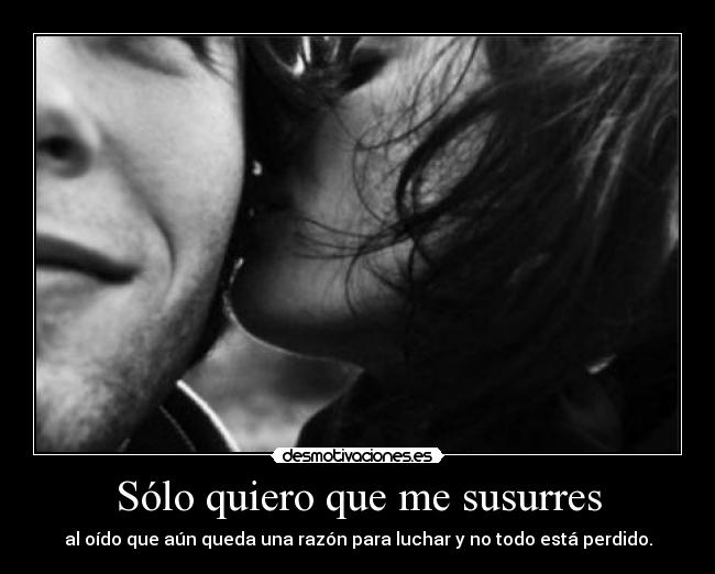 Sólo quiero que me susurres - al oído que aún queda una razón para luchar y no todo está perdido.