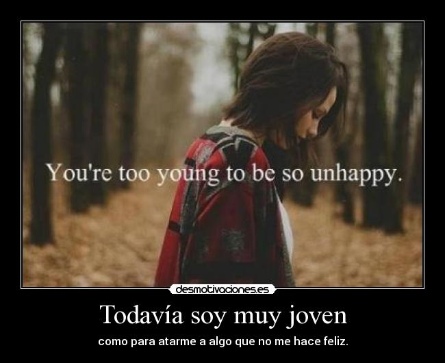 Todavía soy muy joven - como para atarme a algo que no me hace feliz.