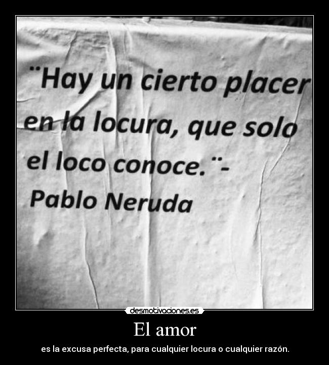 El amor - es la excusa perfecta, para cualquier locura o cualquier razón.