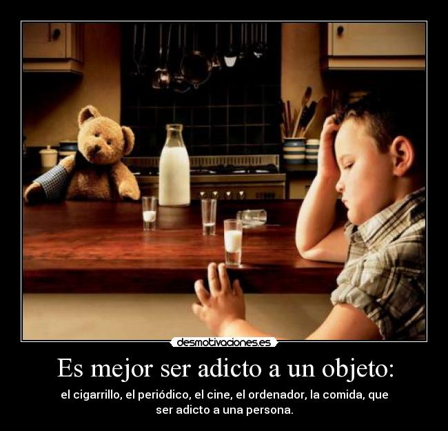 Es mejor ser adicto a un objeto: - el cigarrillo, el periódico, el cine, el ordenador, la comida, que
ser adicto a una persona.