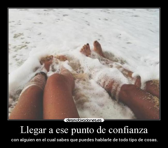 Llegar a ese punto de confianza - con alguien en el cual sabes que puedes hablarle de todo tipo de cosas.