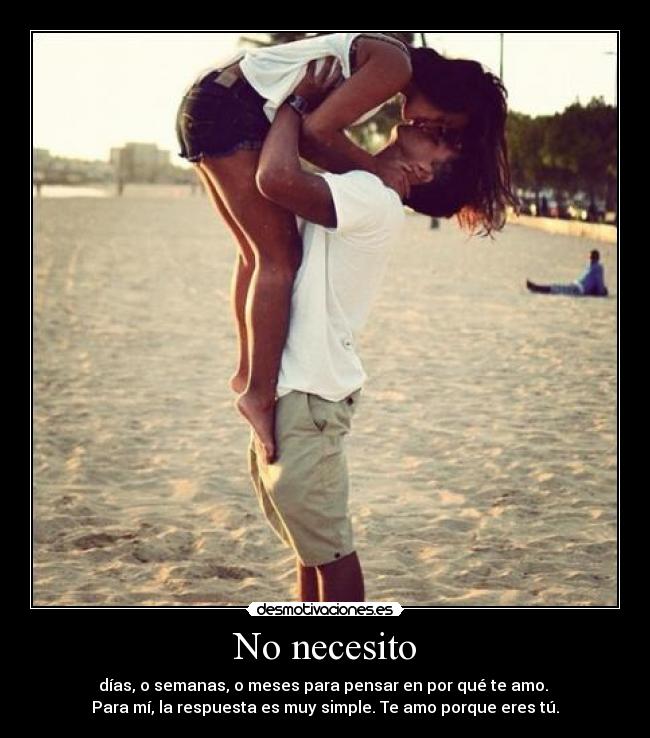 No necesito - días, o semanas, o meses para pensar en por qué te amo.
Para mí, la respuesta es muy simple. Te amo porque eres tú.