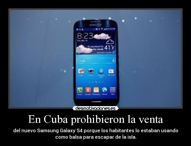 En Cuba prohibieron la venta - del nuevo Samsung Galaxy S4 porque los habitantes lo estaban usando
como balsa para escapar de la isla.