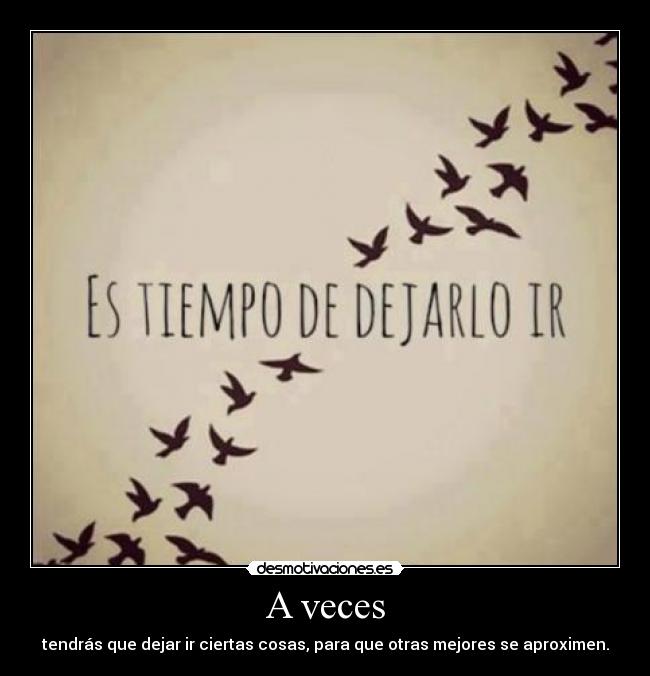 A veces - tendrás que dejar ir ciertas cosas, para que otras mejores se aproximen.