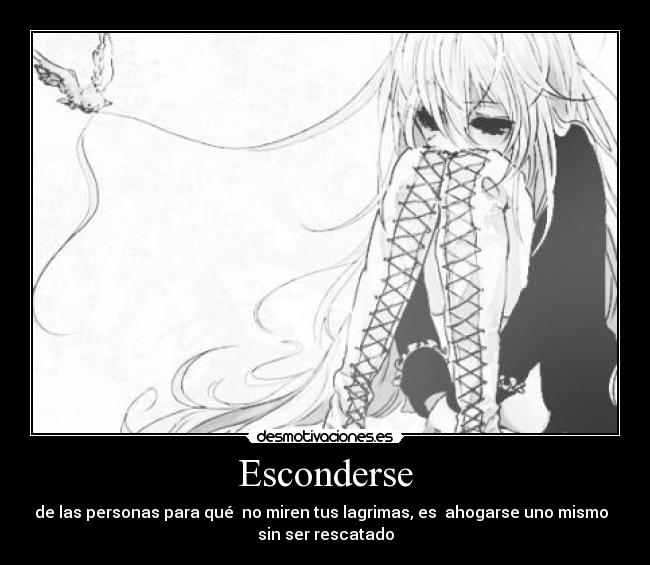Esconderse - de las personas para qué no miren tus lagrimas, es ahogarse uno mismo
sin ser rescatado