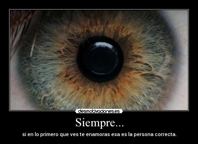 Siempre... - si en lo primero que ves te enamoras esa es la persona correcta.
