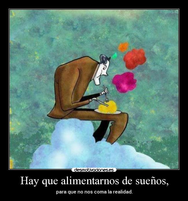 Hay que alimentarnos de sueños, - para que no nos coma la realidad.