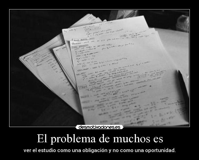 El problema de muchos es - ver el estudio como una obligación y no como una oportunidad.