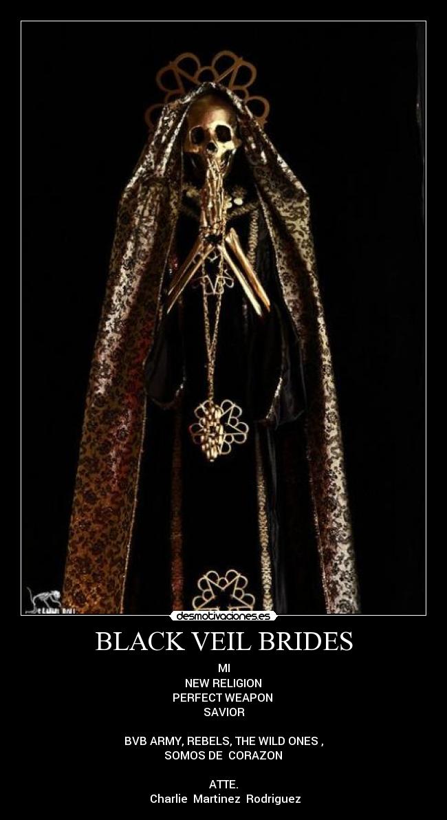 BLACK VEIL BRIDES - MI
 NEW RELIGION 
PERFECT WEAPON 
SAVIOR

BVB ARMY, REBELS, THE WILD ONES ,
 SOMOS DE  CORAZON 

ATTE.
 Charlie  Martinez  Rodriguez