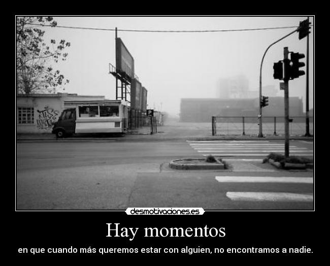 Hay momentos - en que cuando más queremos estar con alguien, no encontramos a nadie.
