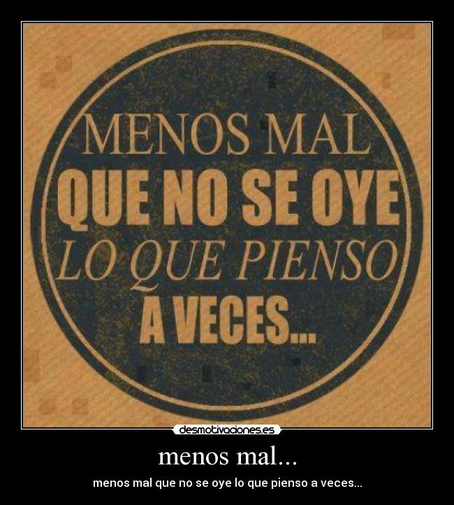 menos mal... - menos mal que no se oye lo que pienso a veces...