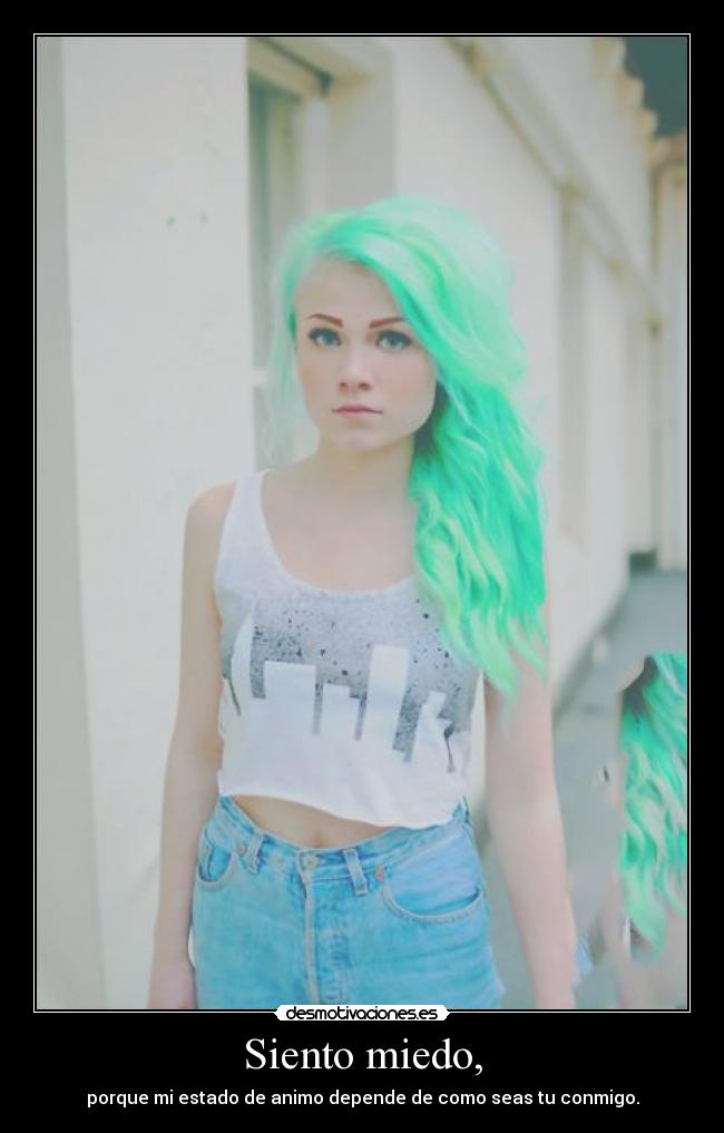 Siento miedo, - porque mi estado de animo depende de como seas tu conmigo.