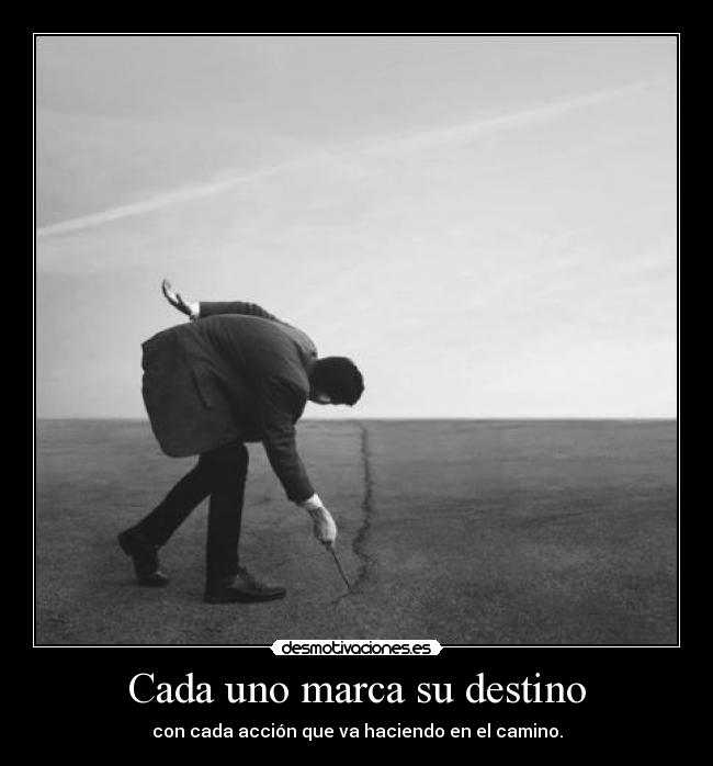 Cada uno marca su destino - con cada acción que va haciendo en el camino.