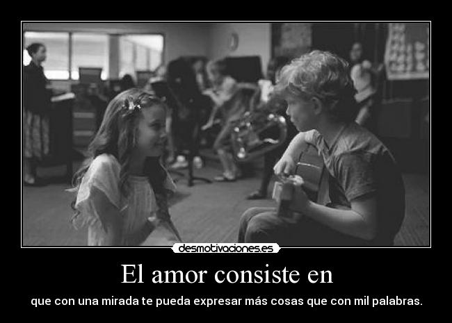 El amor consiste en - que con una mirada te pueda expresar más cosas que con mil palabras.