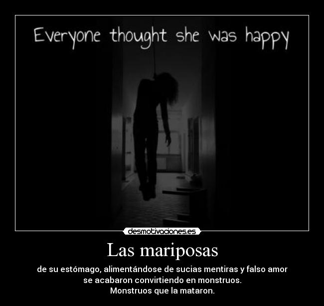 Las mariposas - de su estómago, alimentándose de sucias mentiras y falso amor
se acabaron convirtiendo en monstruos.
Monstruos que la mataron.