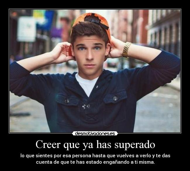 Creer que ya has superado - lo que sientes por esa persona hasta que vuelves a verlo y te das
cuenta de que te has estado engañando a ti misma.
