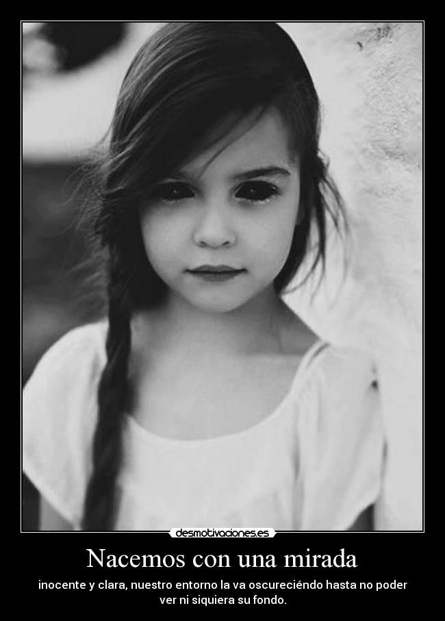 Nacemos con una mirada - inocente y clara, nuestro entorno la va oscureciéndo hasta no poder
ver ni siquiera su fondo.