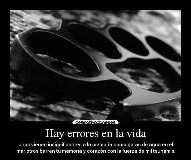 Hay errores en la vida - unos vienen insignificantes a la memoria como gotas de agua en el
mar,otros barren tu memoria y corazón con la fuerza de mil tsunamis.