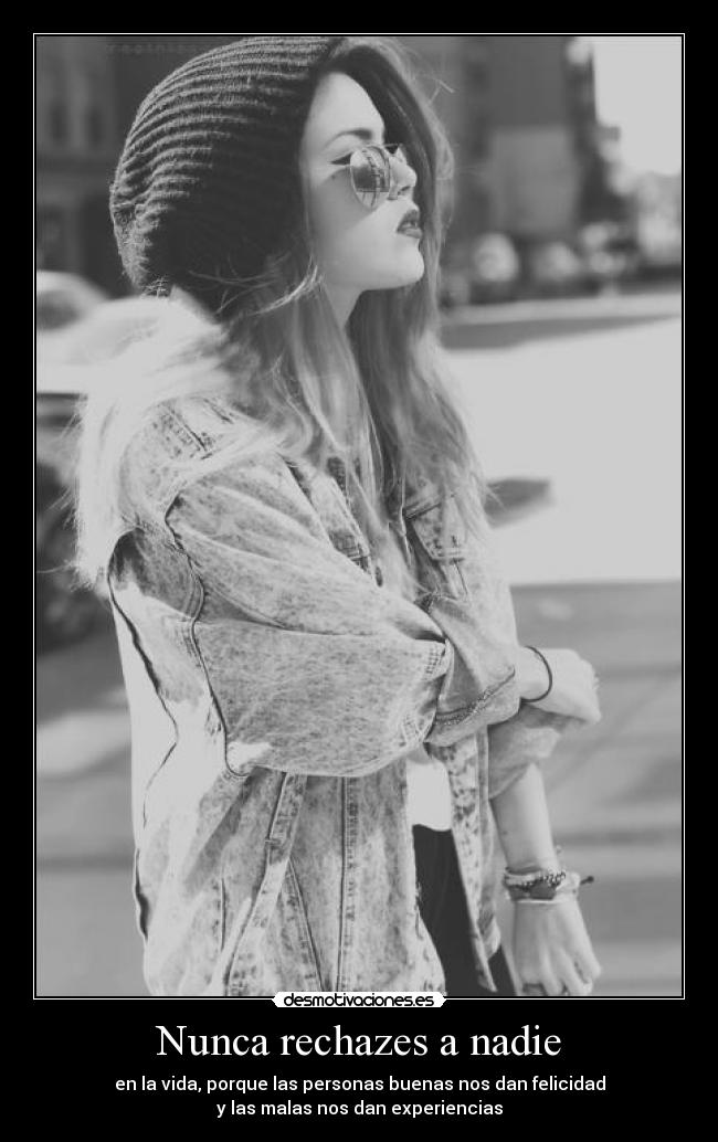 Nunca rechazes a nadie - en la vida, porque las personas buenas nos dan felicidad
y las malas nos dan experiencias