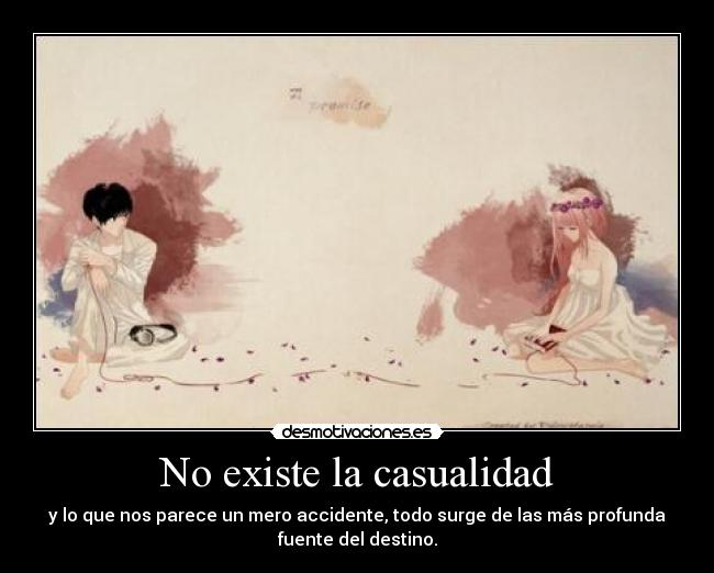 No existe la casualidad - y lo que nos parece un mero accidente, todo surge de las más profunda
fuente del destino.