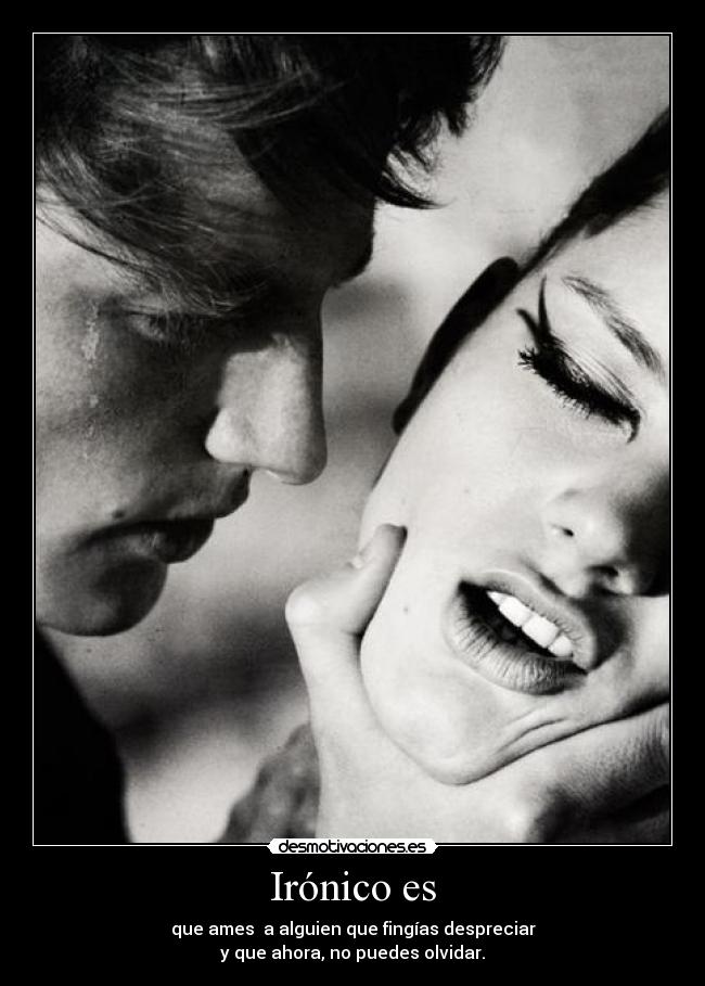 Irónico es - que ames  a alguien que fingías despreciar
y que ahora, no puedes olvidar.