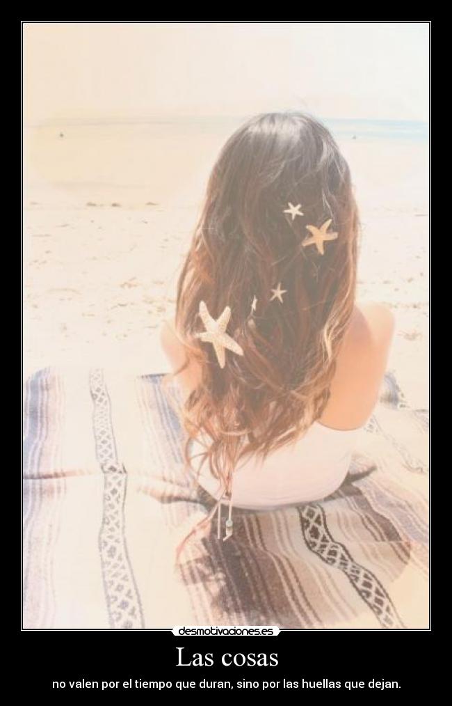 Las cosas - no valen por el tiempo que duran, sino por las huellas que dejan.