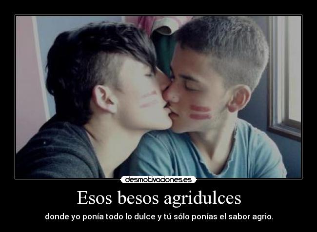 Esos besos agridulces - donde yo ponía todo lo dulce y tú sólo ponías el sabor agrio.