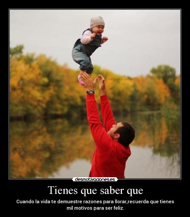 Tienes que saber que - Cuando la vida te demuestre razones para llorar,recuerda que tienes
mil motivos para ser feliz.