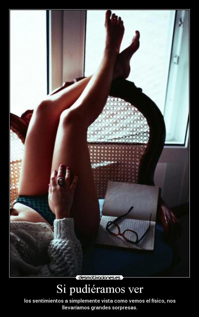 Si pudiéramos ver - los sentimientos a simplemente vista como vemos el físico, nos
llevaríamos grandes sorpresas.