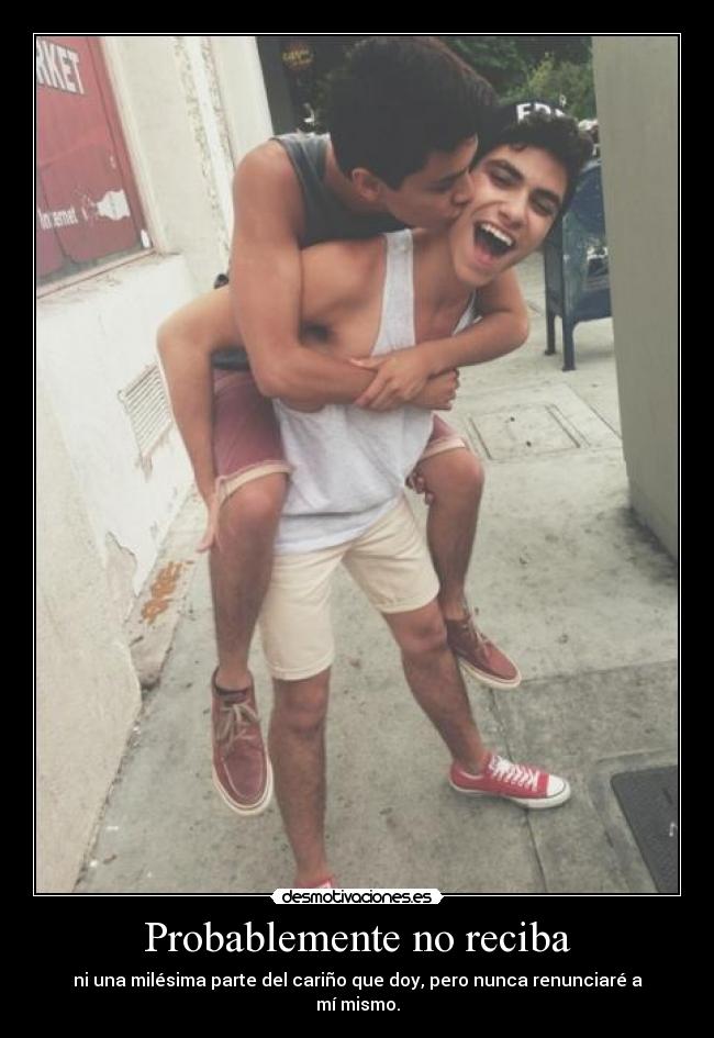 Probablemente no reciba - ni una milésima parte del cariño que doy, pero nunca renunciaré a mí mismo.