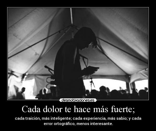 Cada dolor te hace más fuerte; - cada traición, más inteligente; cada experiencia, más sabio; y cada
error ortográfico, menos interesante.