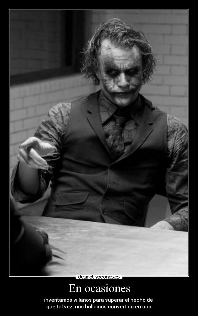 En ocasiones - inventamos villanos para superar el hecho de 
que tal vez, nos hallamos convertido en uno.